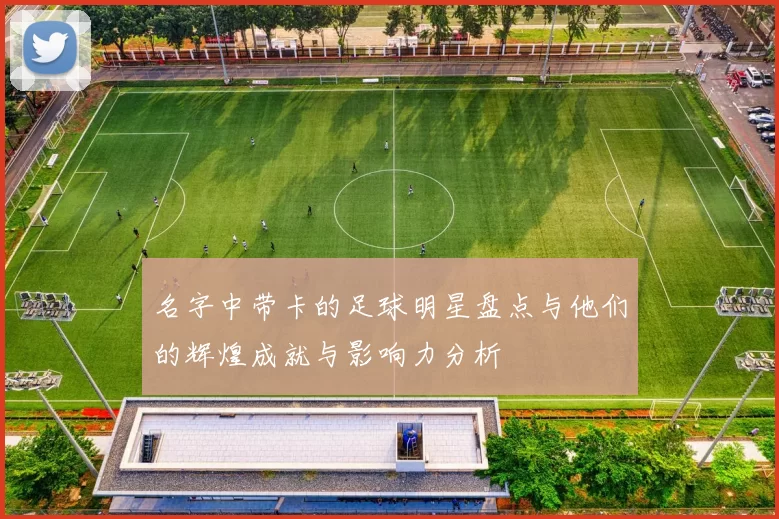 名字中带卡的足球明星盘点与他们的辉煌成就与影响力分析