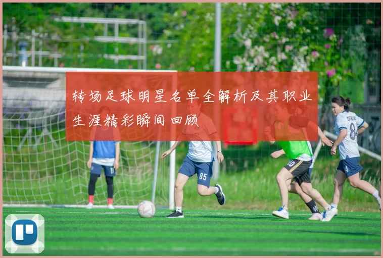 转场足球明星名单全解析及其职业生涯精彩瞬间回顾