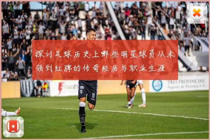 探讨足球历史上哪些明星球员从未领到红牌的传奇经历与职业生涯