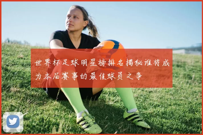 世界杯足球明星榜排名揭秘谁将成为本届赛事的最佳球员之争