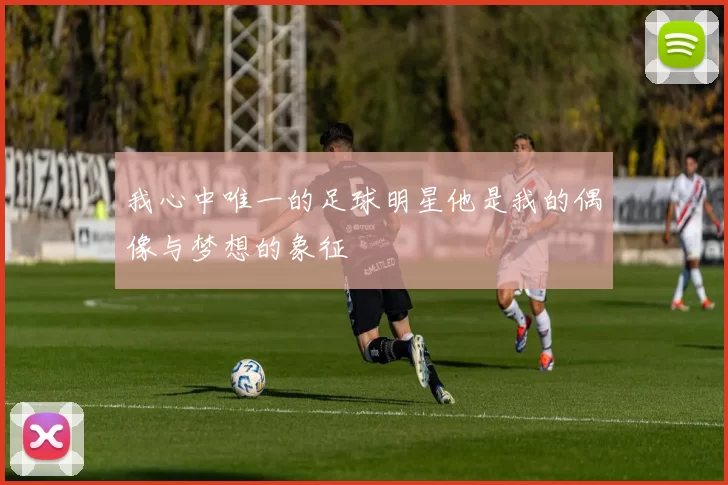 我心中唯一的足球明星他是我的偶像与梦想的象征