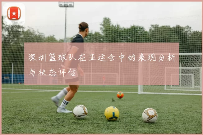 深圳篮球队在亚运会中的表现分析与状态评估