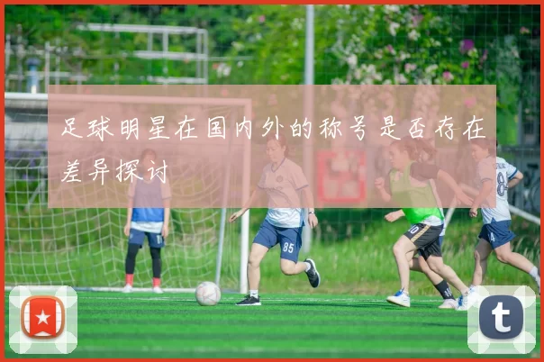 足球明星在国内外的称号是否存在差异探讨