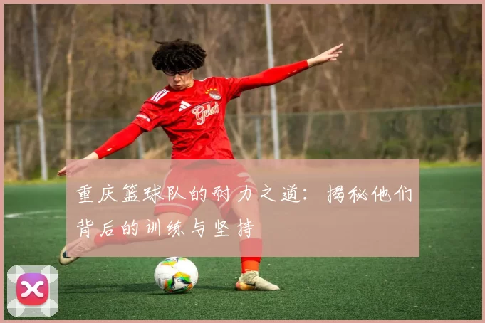 重庆篮球队的耐力之道：揭秘他们背后的训练与坚持
