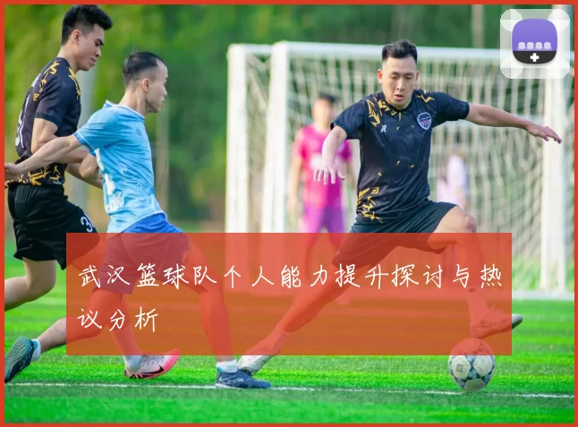 武汉篮球队个人能力提升探讨与热议分析