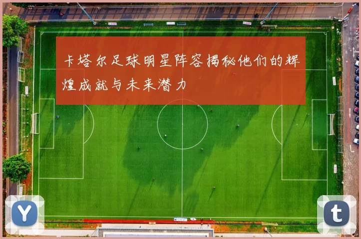 卡塔尔足球明星阵容揭秘他们的辉煌成就与未来潜力