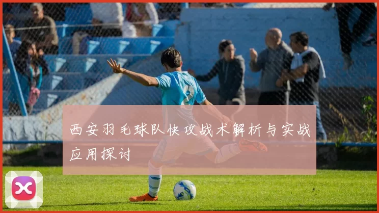 西安羽毛球队快攻战术解析与实战应用探讨