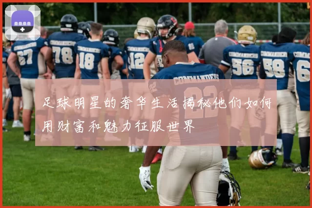 足球明星的奢华生活揭秘他们如何用财富和魅力征服世界