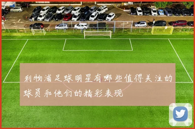 利物浦足球明星有哪些值得关注的球员和他们的精彩表现