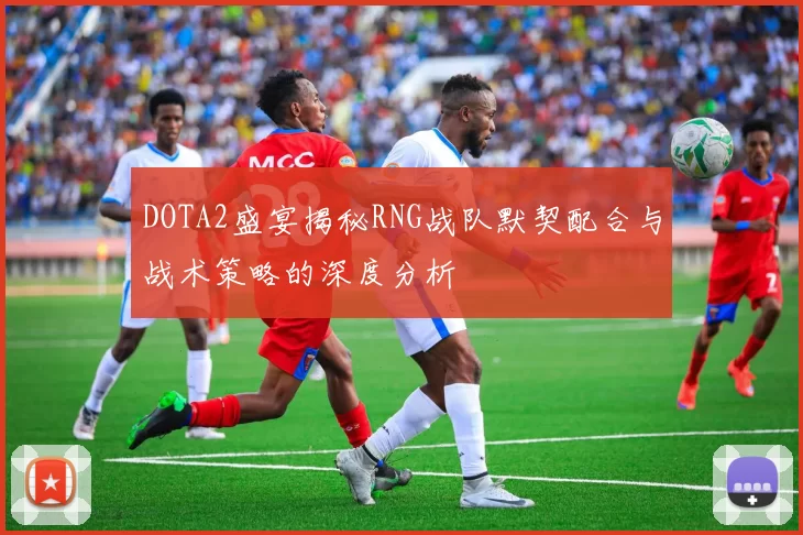 DOTA2盛宴揭秘RNG战队默契配合与战术策略的深度分析