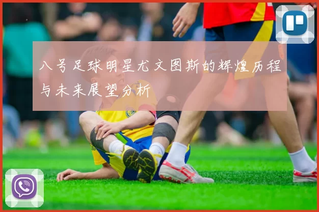 八号足球明星尤文图斯的辉煌历程与未来展望分析