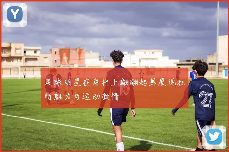足球明星在角杆上翩翩起舞展现独特魅力与运动激情