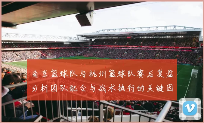 南京篮球队与杭州篮球队赛后复盘分析团队配合与战术执行的关键因素