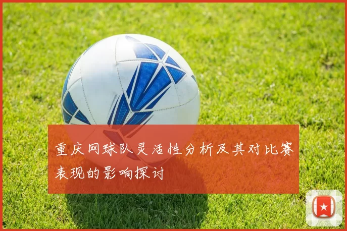 重庆网球队灵活性分析及其对比赛表现的影响探讨