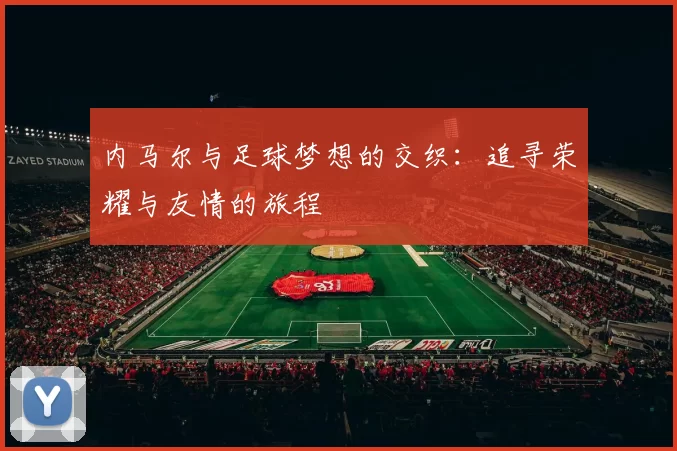 内马尔与足球梦想的交织：追寻荣耀与友情的旅程
