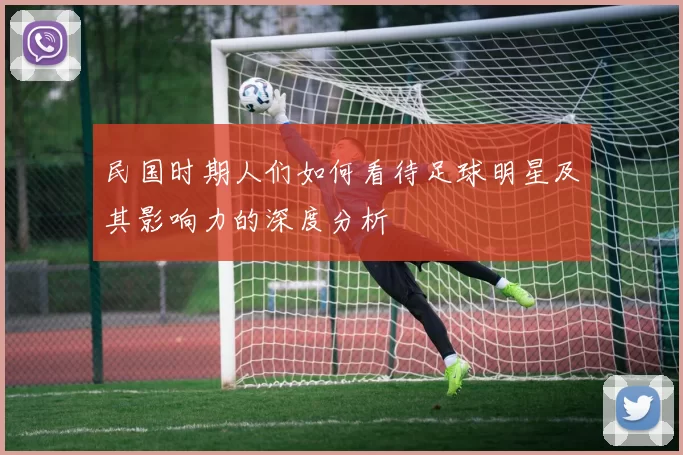 民国时期人们如何看待足球明星及其影响力的深度分析