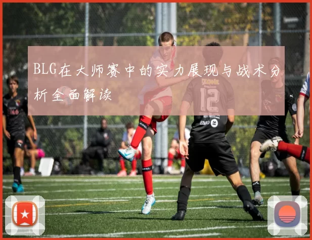 BLG在大师赛中的实力展现与战术分析全面解读