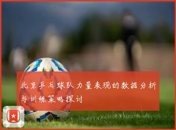 北京乒乓球队力量表现的数据分析与训练策略探讨