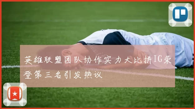 英雄联盟团队协作实力大比拼IG荣登第三名引发热议