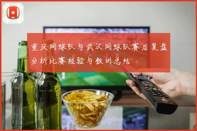 重庆网球队与武汉网球队赛后复盘分析比赛经验与教训总结