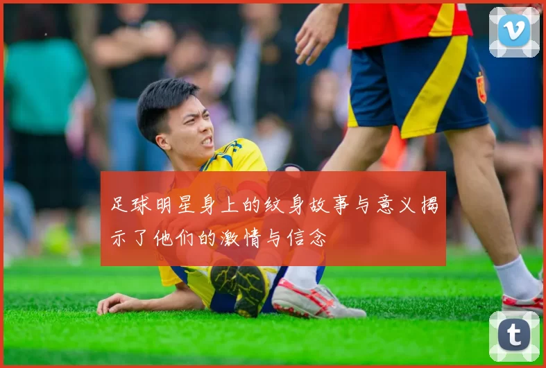 足球明星身上的纹身故事与意义揭示了他们的激情与信念