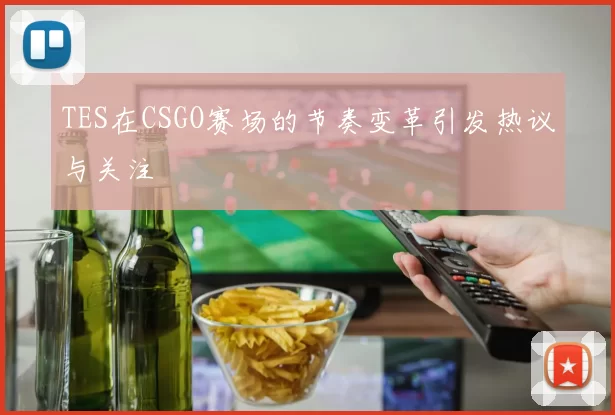 TES在CSGO赛场的节奏变革引发热议与关注
