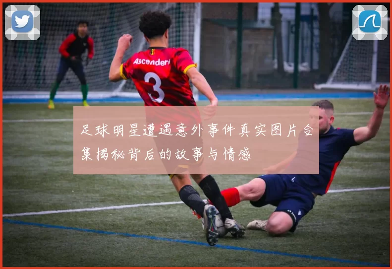 足球明星遭遇意外事件真实图片合集揭秘背后的故事与情感