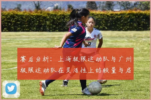 赛后分析：上海极限运动队与广州极限运动队在灵活性上的较量与启示