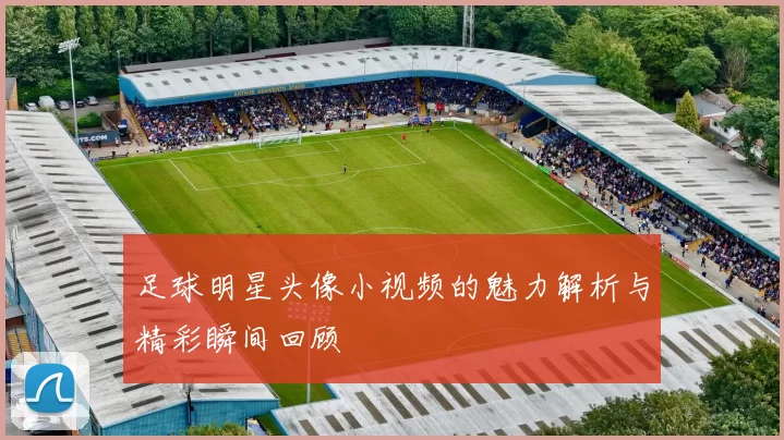 足球明星头像小视频的魅力解析与精彩瞬间回顾