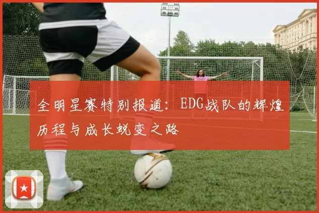 全明星赛特别报道：EDG战队的辉煌历程与成长蜕变之路