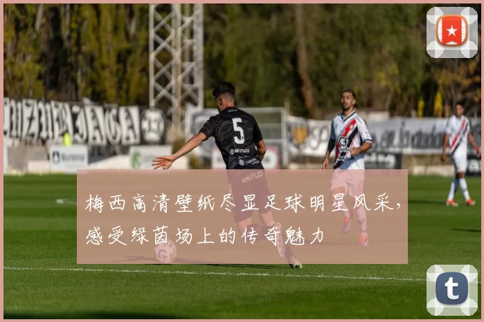 梅西高清壁纸尽显足球明星风采，感受绿茵场上的传奇魅力