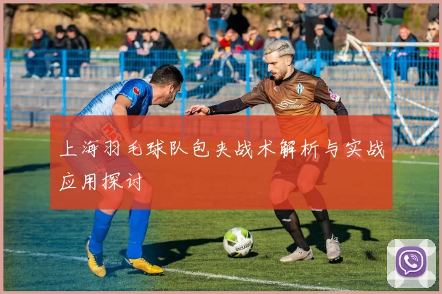 上海羽毛球队包夹战术解析与实战应用探讨