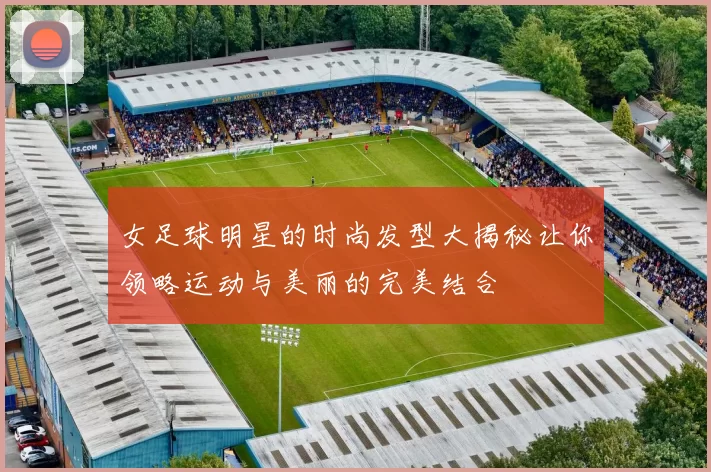 女足球明星的时尚发型大揭秘让你领略运动与美丽的完美结合
