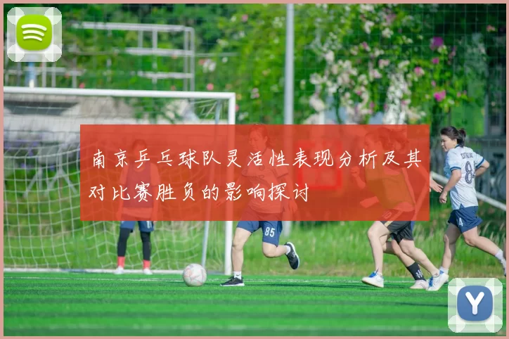 南京乒乓球队灵活性表现分析及其对比赛胜负的影响探讨