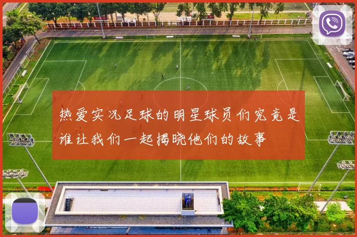 热爱实况足球的明星球员们究竟是谁让我们一起揭晓他们的故事