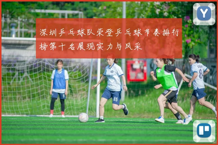深圳乒乓球队荣登乒乓球节奏排行榜第十名展现实力与风采