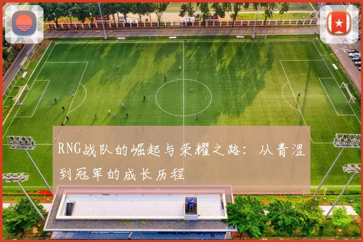 RNG战队的崛起与荣耀之路：从青涩到冠军的成长历程