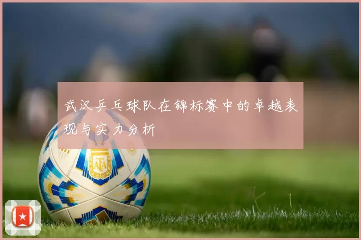 武汉乒乓球队在锦标赛中的卓越表现与实力分析