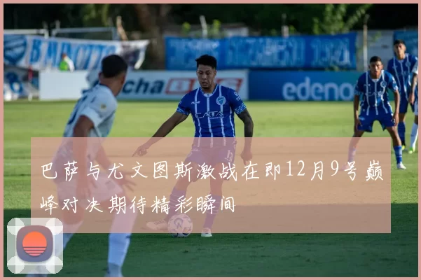 巴萨与尤文图斯激战在即12月9号巅峰对决期待精彩瞬间