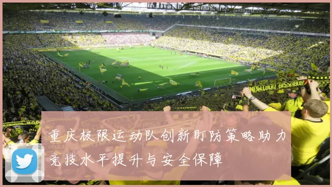 重庆极限运动队创新盯防策略助力竞技水平提升与安全保障