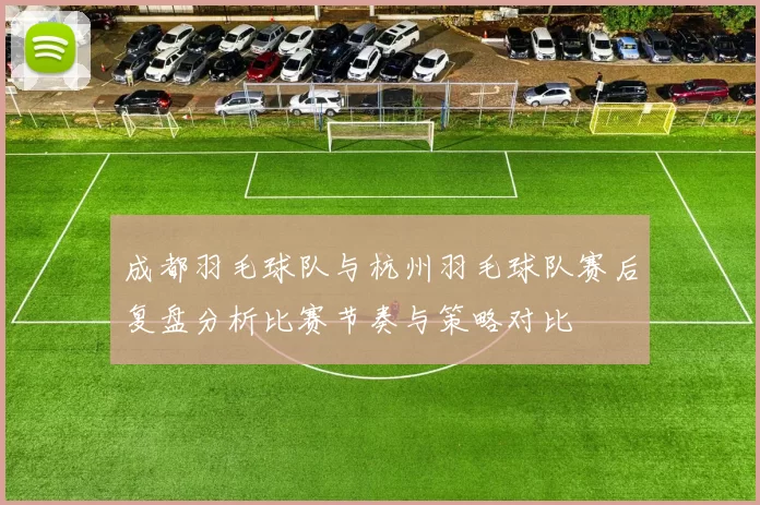 成都羽毛球队与杭州羽毛球队赛后复盘分析比赛节奏与策略对比