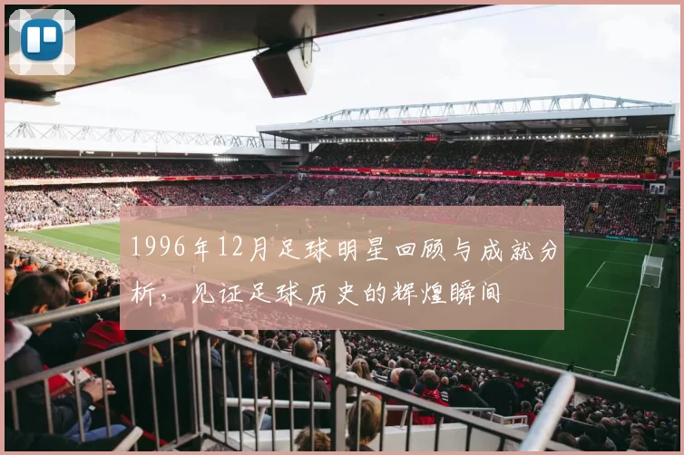 1996年12月足球明星回顾与成就分析，见证足球历史的辉煌瞬间