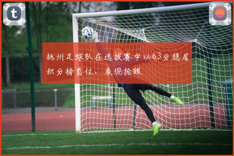 杭州足球队在选拔赛中以63分稳居积分榜首位，表现抢眼
