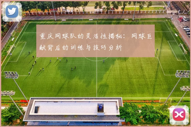 重庆网球队的灵活性揭秘：网球巨献背后的训练与技巧分析
