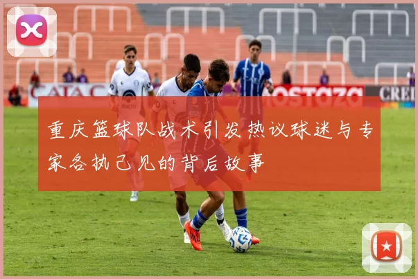 重庆篮球队战术引发热议球迷与专家各执己见的背后故事