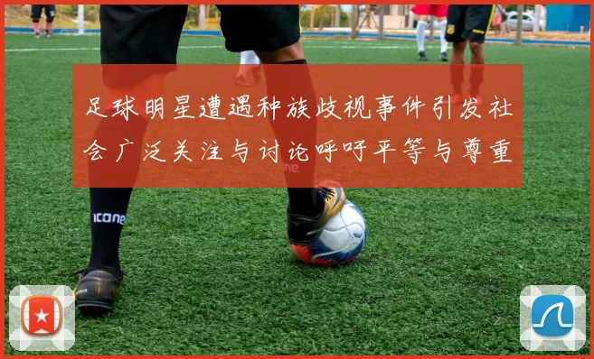 足球明星遭遇种族歧视事件引发社会广泛关注与讨论呼吁平等与尊重