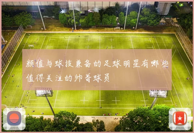 颜值与球技兼备的足球明星有哪些值得关注的帅哥球员