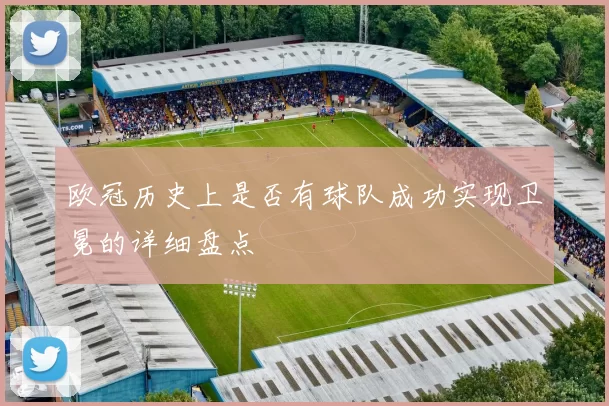 欧冠历史上是否有球队成功实现卫冕的详细盘点