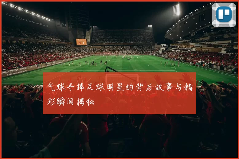 气球手捧足球明星的背后故事与精彩瞬间揭秘