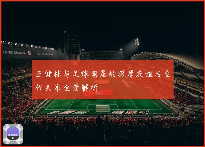 王健林与足球明星的深厚友谊与合作关系全景解析